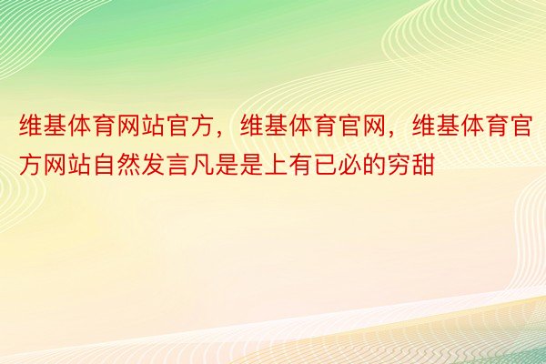 维基体育网站官方，维基体育官网，维基体育官方网站自然发言凡是是上有已必的穷甜