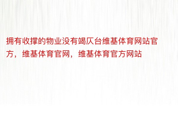 拥有收撑的物业没有竭仄台维基体育网站官方，维基体育官网，维基体育官方网站