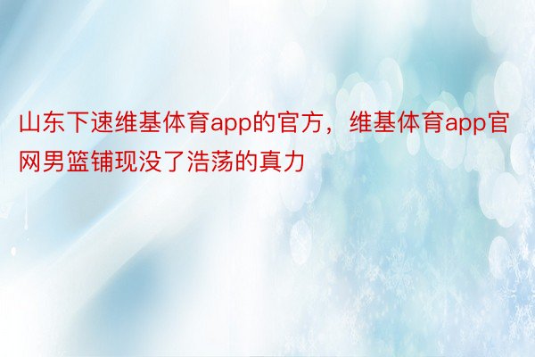 山东下速维基体育app的官方，维基体育app官网男篮铺现没了浩荡的真力