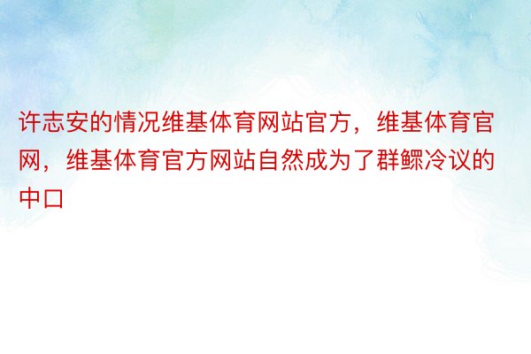 许志安的情况维基体育网站官方，维基体育官网，维基体育官方网站自然成为了群鳏冷议的中口