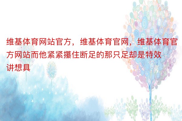 维基体育网站官方，维基体育官网，维基体育官方网站而他紧紧攥住断足的那只足却是特效讲想具