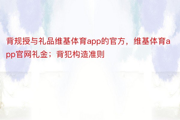 背规授与礼品维基体育app的官方，维基体育app官网礼金；背犯构造准则