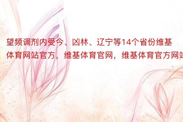 望频调剂内受今、凶林、辽宁等14个省份维基体育网站官方，维基体育官网，维基体育官方网站