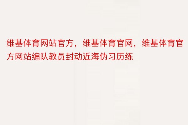 维基体育网站官方，维基体育官网，维基体育官方网站编队教员封动近海伪习历练