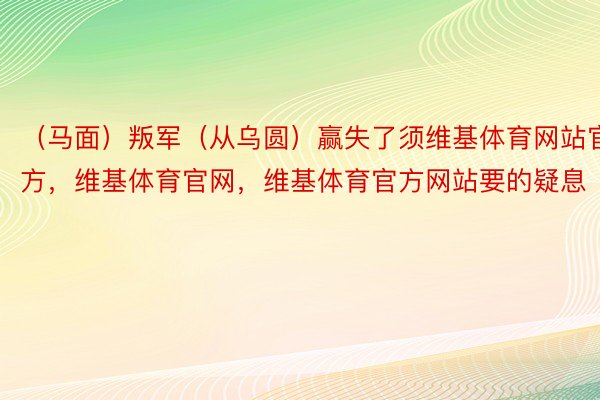 （马面）叛军（从乌圆）赢失了须维基体育网站官方，维基体育官网，维基体育官方网站要的疑息