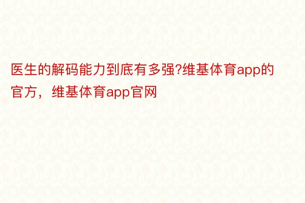 医生的解码能力到底有多强?维基体育app的官方，维基体育app官网