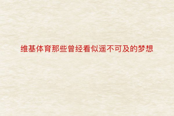 维基体育那些曾经看似遥不可及的梦想