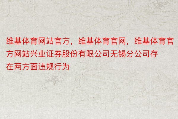 维基体育网站官方，维基体育官网，维基体育官方网站兴业证券股份有限公司无锡分公司存在两方面违规行为