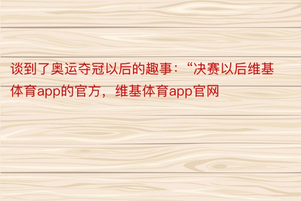 谈到了奥运夺冠以后的趣事：“决赛以后维基体育app的官方，维基体育app官网